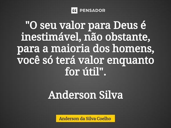 ⁠"O seu valor para Deus é inestimável, não obstante, para a maioria dos homens, você só terá valor enquanto for útil ". Anderson Silva... Frase de Anderson da Silva Coelho.