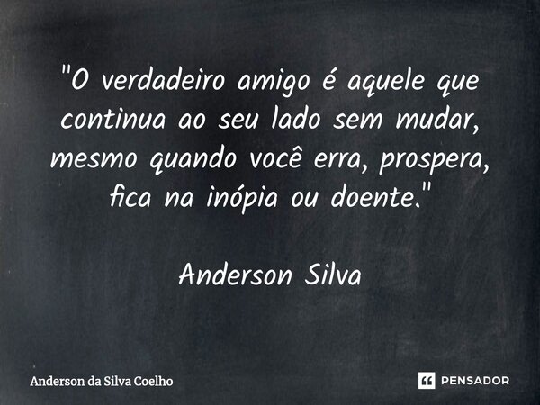 "O verdadeiro amigo é aquele que continua ao seu lado sem mudar, mesmo quando você erra, prospera, fica na inópia ou doente." Anderson Silva... Frase de Anderson da Silva Coelho.