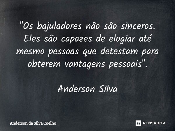 ⁠"Os bajuladores não são sinceros. Eles são capazes de elogiar até mesmo pessoas que detestam para obterem vantagens pessoais". Anderson Silva... Frase de Anderson da Silva Coelho.