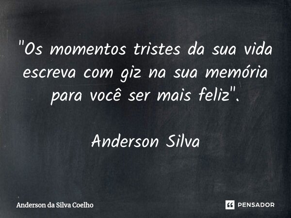 "Os momentos tristes da sua vida escreva com giz na sua memória para você ser mais feliz". Anderson Silva... Frase de Anderson da Silva Coelho.