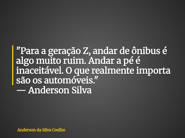 "Para a geração Z, andar de ônibus é algo muito ruim. Andar a pé é inaceitável. O que realmente importa são os automóveis." — Anderson Silva... Frase de Anderson da Silva Coelho.