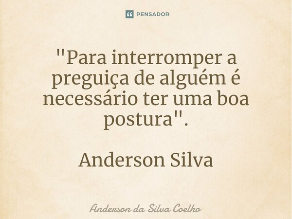 "Para interromper a preguiça de alguém é necessário ter uma boa postura". Anderson Silva... Frase de Anderson da Silva Coelho.