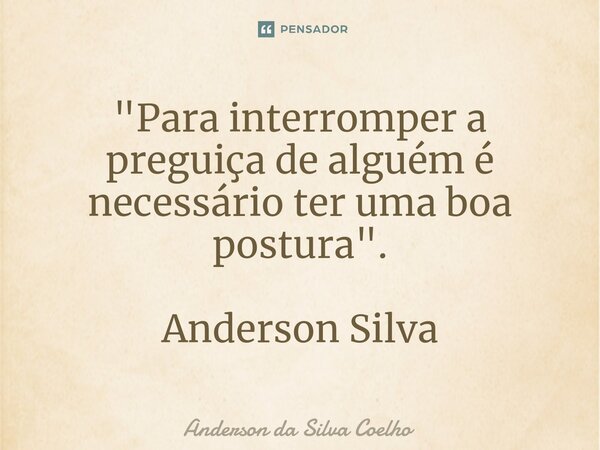 "Para interromper a preguiça de alguém é necessário ter uma boa postura". Anderson Silva... Frase de Anderson da Silva Coelho.