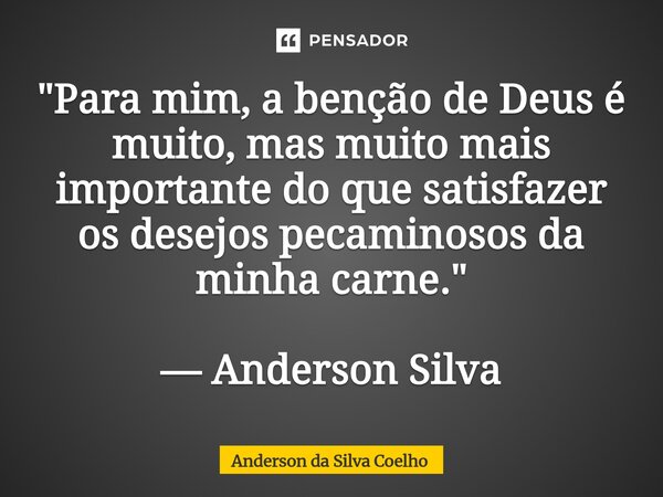 "⁠Para mim, a benção de Deus é muito, mas muito mais importante do que satisfazer os desejos pecaminosos da minha carne." — Anderson Silva... Frase de Anderson da Silva Coelho.