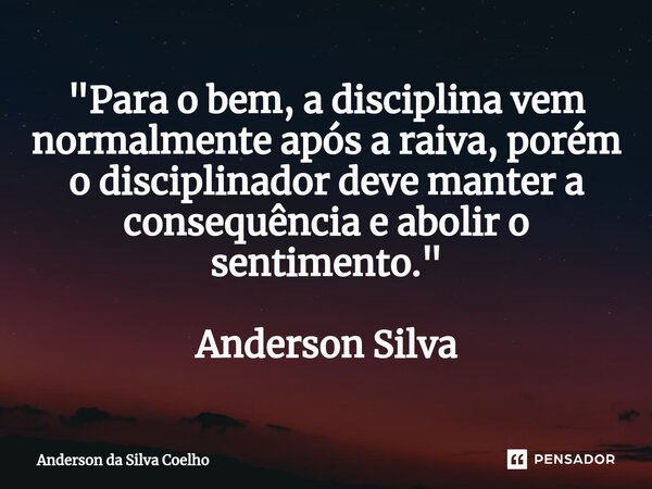⁠"Para o bem, a disciplina vem normalmente após a raiva, porém o disciplinador deve manter a consequência e abolir o sentimento." Anderson Silva... Frase de Anderson da Silva Coelho.