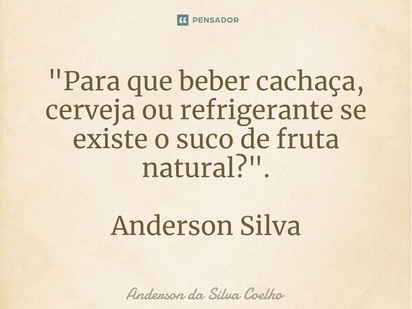 ⁠"Para que beber cachaça, cerveja ou refrigerante se existe o suco de fruta natural?". Anderson Silva... Frase de Anderson da Silva Coelho.