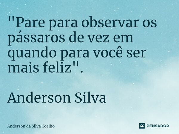 "Pare para observar os pássaros de vez em quando para você ser mais feliz". Anderson Silva... Frase de Anderson da Silva Coelho.