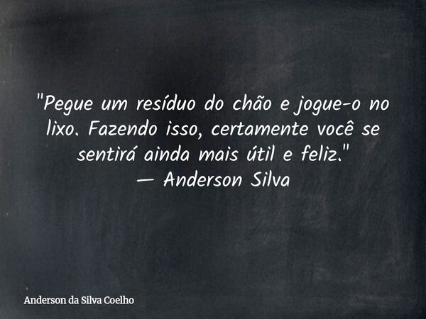 "Pegue um resíduo do chão e jogue-o no lixo. Fazendo isso, certamente você se sentirá ainda mais útil e feliz." — Anderson Silva... Frase de Anderson da Silva Coelho.