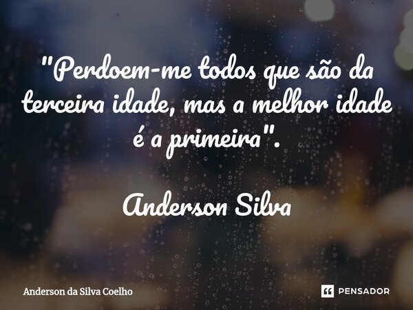 ⁠"Perdoem-me todos que são da terceira idade, mas a melhor idade é a primeira". Anderson Silva... Frase de Anderson da Silva Coelho.