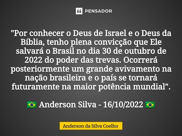 ⁠"Por conhecer o Deus de Israel e o Deus da Bíblia, tenho plena convicção que Ele salvará o Brasil no dia 30 de outubro de 2022 do poder das trevas. Ocorre... Frase de Anderson da Silva Coelho.