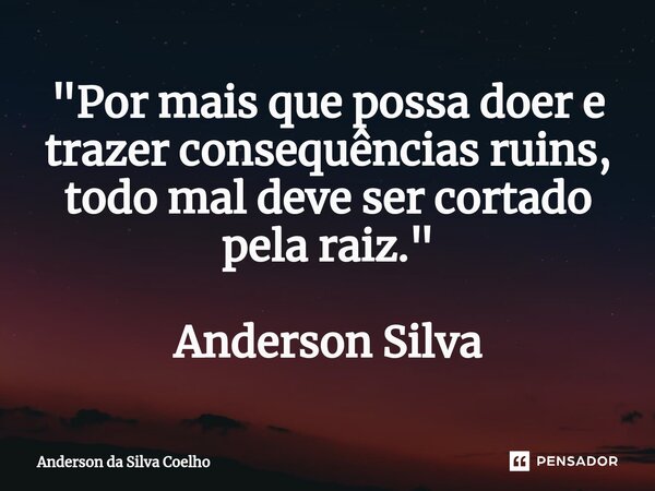 ⁠"Por mais que possa doer e trazer consequências ruins, todo mal deve ser cortado pela raiz." Anderson Silva... Frase de Anderson da Silva Coelho.