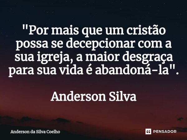 "Por mais que um cristão possa se decepcionar com a sua igreja, a maior desgraça para sua vida é abandoná-la". Anderson Silva... Frase de Anderson da Silva Coelho.