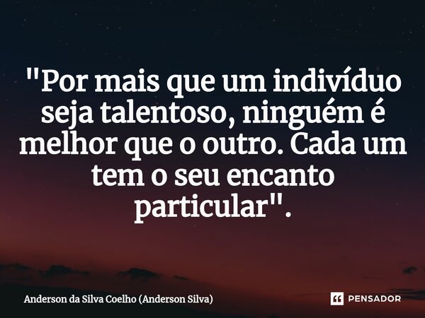 ⁠"Por mais que um indivíduo seja talentoso, ninguém é melhor que o outro. Cada um tem o seu encanto particular ".... Frase de Anderson da Silva Coelho (Anderson Silva).