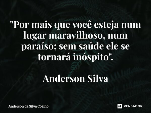 "⁠Por mais que você esteja num lugar maravilhoso, num paraíso; sem saúde ele se tornará inóspito". Anderson Silva... Frase de Anderson da Silva Coelho.