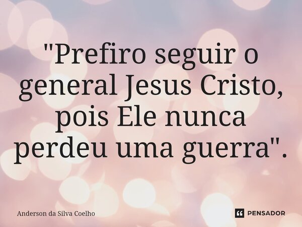 ⁠"Prefiro seguir o general Jesus Cristo, pois Ele nunca perdeu uma guerra".... Frase de Anderson da Silva Coelho.