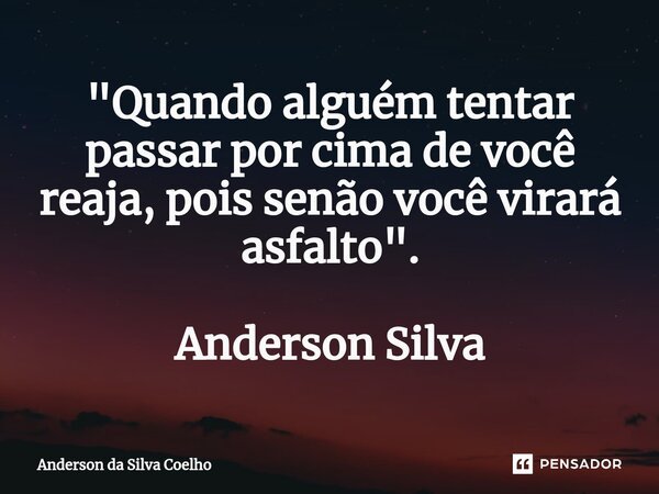 ⁠"Quando alguém tentar passar por cima de você reaja, pois senão você virará asfalto". Anderson Silva... Frase de Anderson da Silva Coelho.