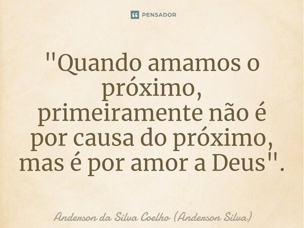 ⁠"Quando amamos o próximo, primeiramente não é por causa do próximo, mas é por amor a Deus".... Frase de Anderson da Silva Coelho (Anderson Silva).