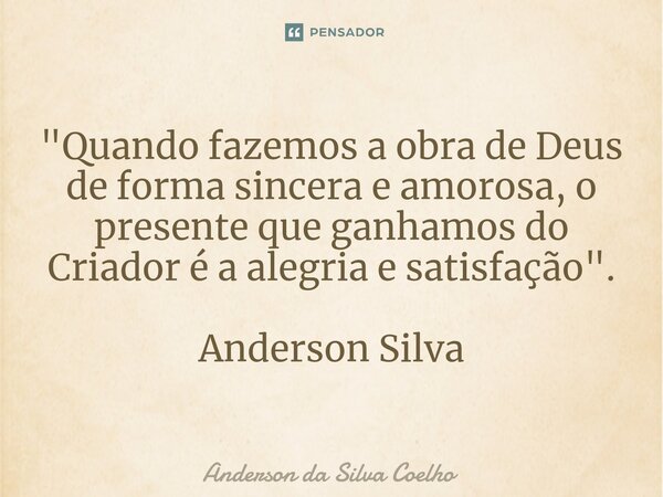 "Quando fazemos a obra de Deus de forma sincera e amorosa, o presente que ganhamos do Criador é a alegria e satisfação". Anderson Silva... Frase de Anderson da Silva Coelho.