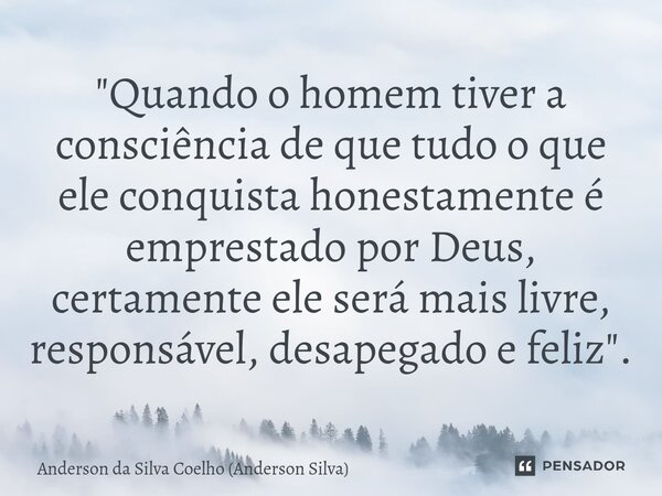 ⁠"Quando o homem tiver a consciência de que tudo o que ele conquista honestamente é emprestado por Deus, certamente ele será mais livre, responsável, desap... Frase de Anderson da Silva Coelho (Anderson Silva).