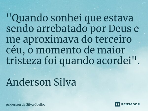 ⁠"Quando sonhei que estava sendo arrebatado por Deus e me aproximava do terceiro céu, o momento de maior tristeza foi quando acordei". Anderson Silva... Frase de Anderson da Silva Coelho.