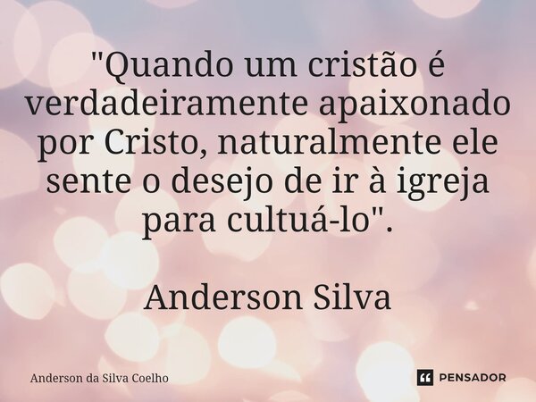 "Quando um cristão é verdadeiramente apaixonado por Cristo, naturalmente ele sente o desejo de ir à igreja para cultuá-lo". Anderson Silva... Frase de Anderson da Silva Coelho.