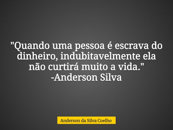 "Quando uma pessoa é escrava do dinheiro, indubitavelmente ela não curtirá muito a vida." -Anderson Silva... Frase de Anderson da Silva Coelho.