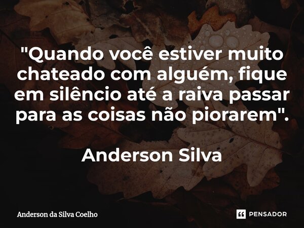 ⁠"Quando você estiver muito chateado com alguém, fique em silêncio até a raiva passar para as coisas não piorarem". Anderson Silva... Frase de Anderson da Silva Coelho.