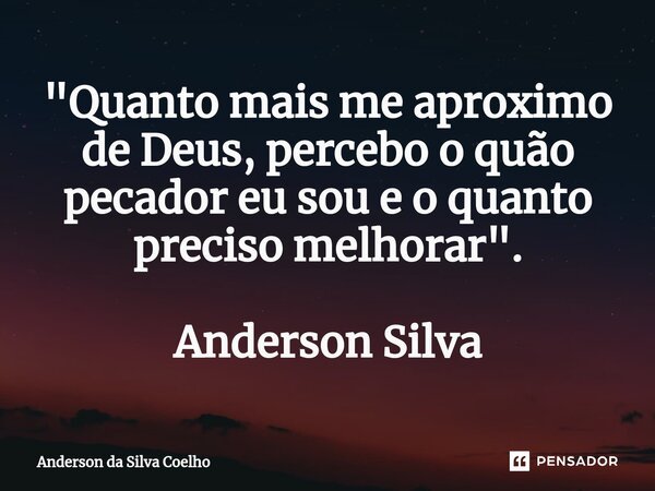 ⁠"Quanto mais me aproximo de Deus, percebo o quão pecador eu sou e o quanto preciso melhorar". Anderson Silva... Frase de Anderson da Silva Coelho.