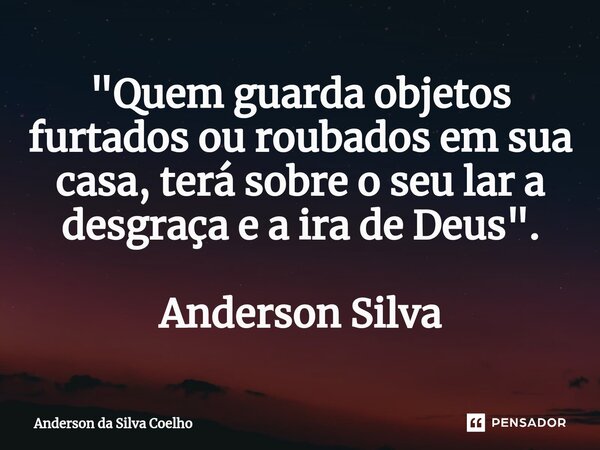 ⁠"Quem guarda objetos furtados ou roubados em sua casa, terá sobre o seu lar a desgraça e a ira de Deus". Anderson Silva... Frase de Anderson da Silva Coelho.