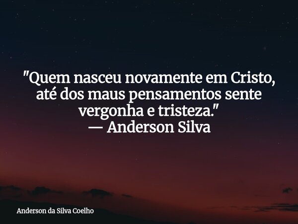 "Quem nasceu novamente em Cristo, até dos maus pensamentos sente vergonha e tristeza." — Anderson Silva... Frase de Anderson da Silva Coelho.
