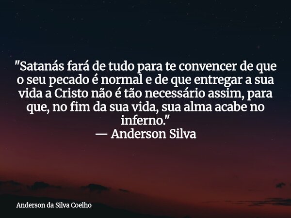 "Satanás fará de tudo para te convencer de que o seu pecado é normal e de que entregar a sua vida a Cristo não é tão necessário assim, para que, no fim da ... Frase de Anderson da Silva Coelho.