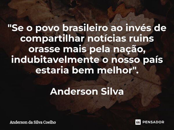"Se o povo brasileiro ao invés de compartilhar notícias ruins orasse mais pela nação, indubitavelmente o nosso país estaria bem melhor". Anderson Silv... Frase de Anderson da Silva Coelho.