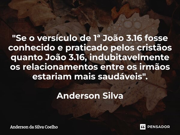 ⁠"Se o versículo de 1ª João 3.16 fosse conhecido e praticado pelos cristãos quanto João 3.16, indubitavelmente os relacionamentos entre os irmãos estariam ... Frase de Anderson da Silva Coelho.