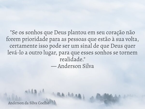 "Se os sonhos que Deus plantou em seu coração não forem prioridade para as pessoas que estão à sua volta, certamente isso pode ser um sinal de que Deus que... Frase de Anderson da Silva Coelho.