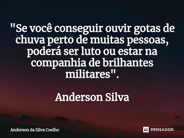 ⁠"Se você conseguir ouvir gotas de chuva perto de muitas pessoas, poderá ser luto ou estar na companhia de brilhantes militares". Anderson Silva... Frase de Anderson da Silva Coelho.