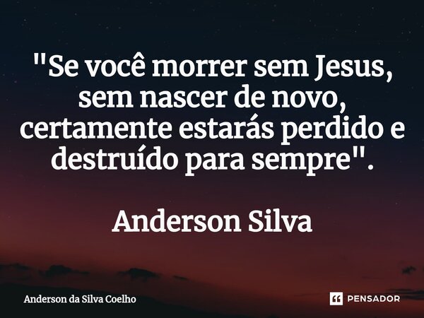 ⁠"Se você morrer sem Jesus, sem nascer de novo, certamente estarás perdido e destruído para sempre". Anderson Silva... Frase de Anderson da Silva Coelho.