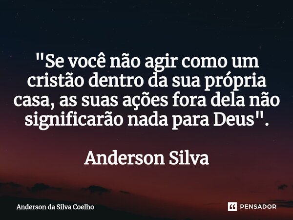 "Se você não agir como um cristão dentro da sua própria casa, as suas ações fora dela não significarão nada para Deus". Anderson Silva... Frase de Anderson da Silva Coelho.