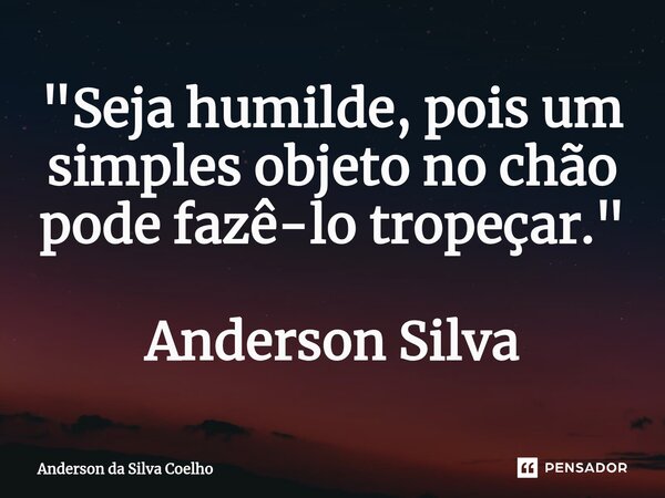"Seja humilde, pois um simples objeto no chão pode fazê-lo tropeçar." Anderson Silva... Frase de Anderson da Silva Coelho.