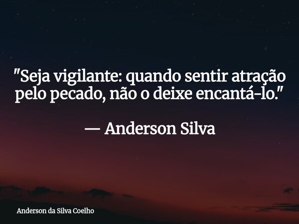 "Seja vigilante: quando sentir atração pelo pecado, não o deixe encantá-lo." — Anderson Silva... Frase de Anderson da Silva Coelho.