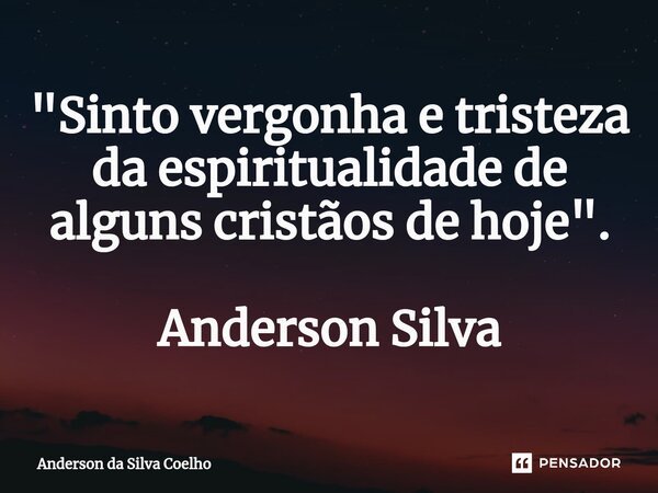 ⁠"Sinto vergonha e tristeza da espiritualidade de alguns cristãos de hoje". Anderson Silva... Frase de Anderson da Silva Coelho.