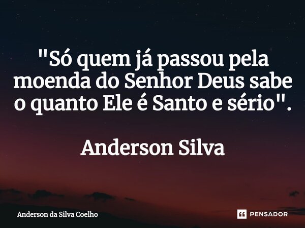 "Só quem já passou pela moenda do Senhor Deus sabe o quanto Ele é Santo e sério". Anderson Silva... Frase de Anderson da Silva Coelho.