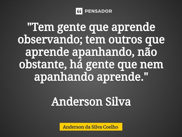⁠"Tem gente que aprende observando; tem outros que aprende apanhando, não obstante, há gente que nem apanhando aprende." Anderson Silva... Frase de Anderson da Silva Coelho.