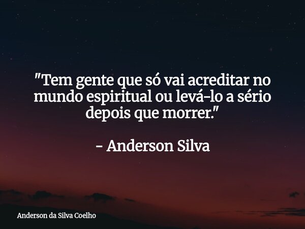 "Tem gente que só vai acreditar no mundo espiritual ou levá-lo a sério depois que morrer." - Anderson Silva... Frase de Anderson da Silva Coelho.