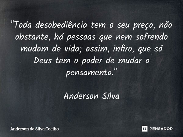 "Toda desobediência tem o seu preço, não obstante, há pessoas que nem sofrendo mudam de vida; assim, infiro, que só Deus tem o poder de mudar o pensamento.... Frase de Anderson da Silva Coelho.