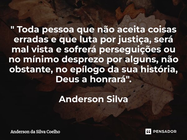 ⁠" Toda pessoa que não aceita coisas erradas e que luta por justiça, será mal vista e sofrerá perseguições ou no mínimo desprezo por alguns, não obstante, ... Frase de Anderson da Silva Coelho.