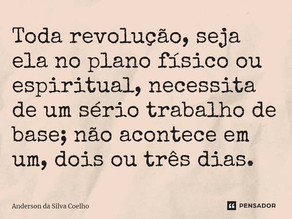Toda revolução, seja ela no plano físico ou espiritual, necessita de um sério trabalho de base; não acontece em um, dois ou três dias.... Frase de Anderson da Silva Coelho.