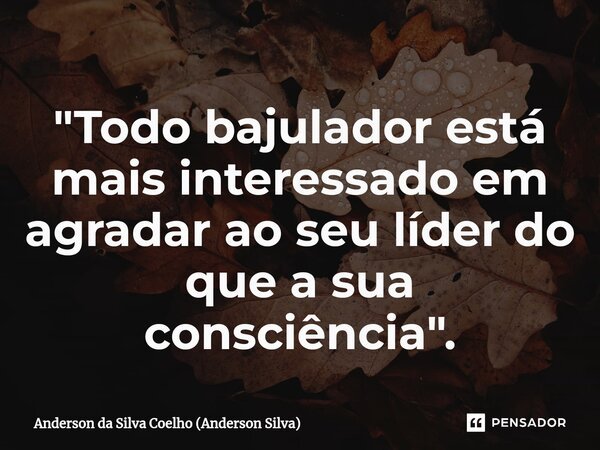 ⁠"Todo bajulador está mais interessado em agradar ao seu líder do que a sua consciência".... Frase de Anderson da Silva Coelho (Anderson Silva).