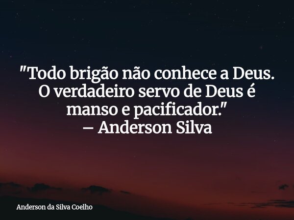 "Todo brigão não conhece a Deus. O verdadeiro servo de Deus é manso e pacificador." – Anderson Silva... Frase de Anderson da Silva Coelho.