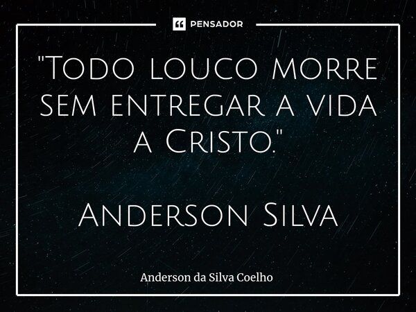 "Todo louco morre sem entregar a vida a Cristo." Anderson Silva... Frase de Anderson da Silva Coelho.