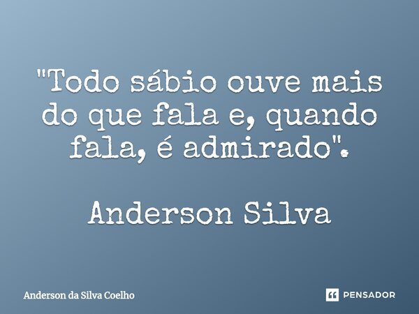 ⁠"Todo sábio ouve mais do que fala e, quando fala, é admirado". Anderson Silva... Frase de Anderson da Silva Coelho.
